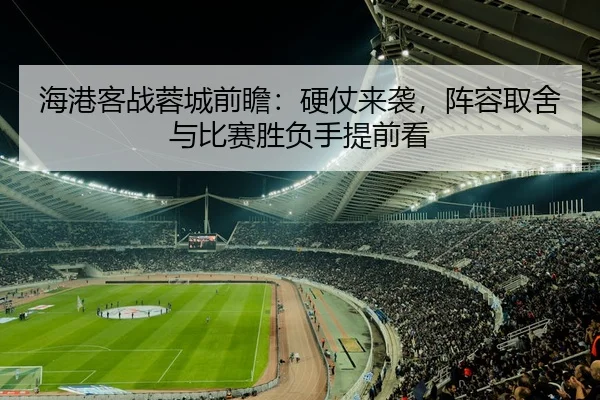 海港客战蓉城前瞻：硬仗来袭，阵容取舍与比赛胜负手提前看